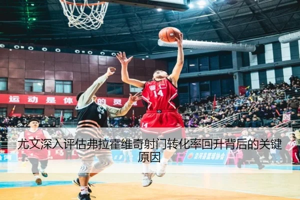 尤文深入评估弗拉霍维奇射门转化率回升背后的关键原因