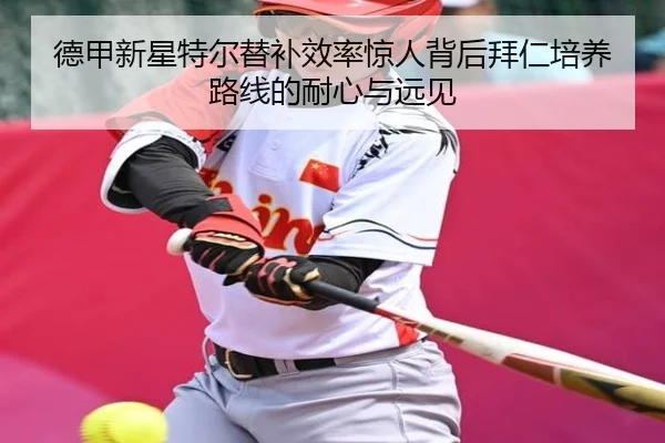 德甲新星特尔替补效率惊人背后拜仁培养路线的耐心与远见