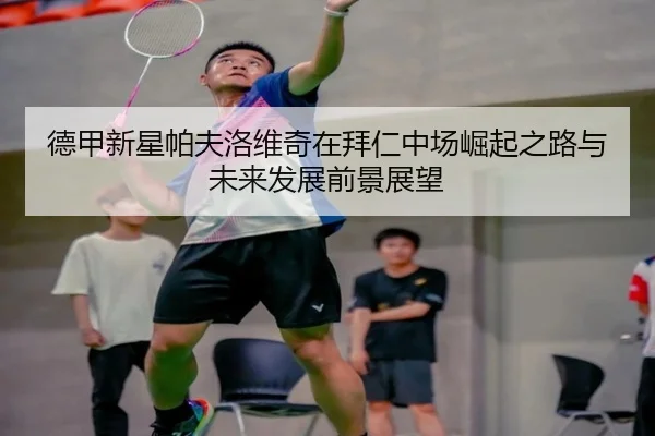 德甲新星帕夫洛维奇在拜仁中场崛起之路与未来发展前景展望
