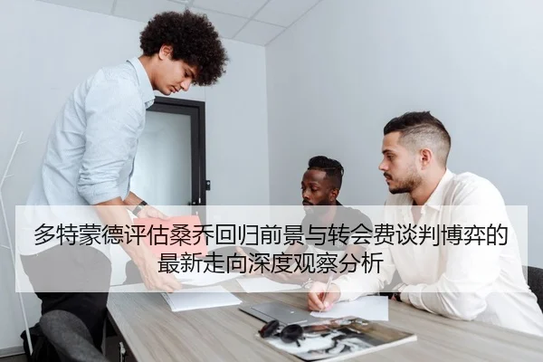 多特蒙德评估桑乔回归前景与转会费谈判博弈的最新走向深度观察分析