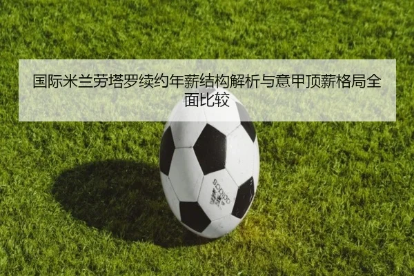 国际米兰劳塔罗续约年薪结构解析与意甲顶薪格局全面比较