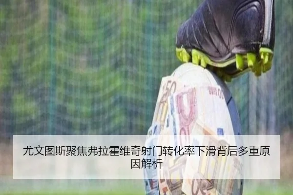 尤文图斯聚焦弗拉霍维奇射门转化率下滑背后多重原因解析