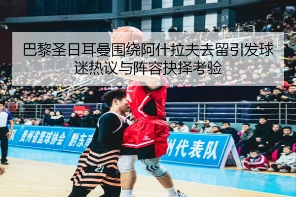 巴黎圣日耳曼围绕阿什拉夫去留引发球迷热议与阵容抉择考验